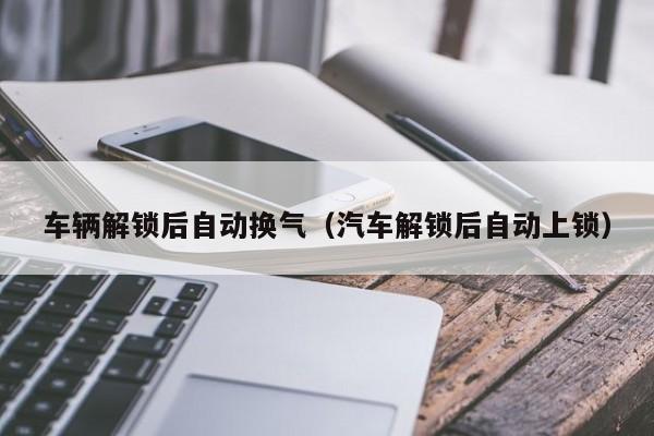 车辆解锁后自动换气(汽车解锁后自动上锁)