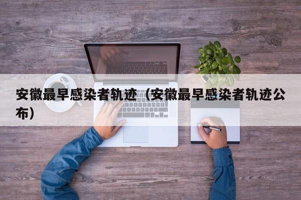 安徽最早感染者轨迹(安徽最早感染者轨迹公布)