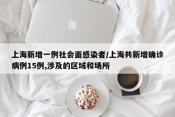 上海新增一例社会面感染者/上海共新增确诊病例15例,涉及的区域和场所