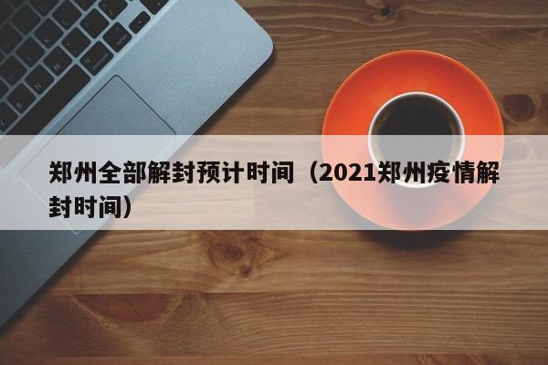 郑州全部解封预计时间(2021郑州疫情解封时间)
