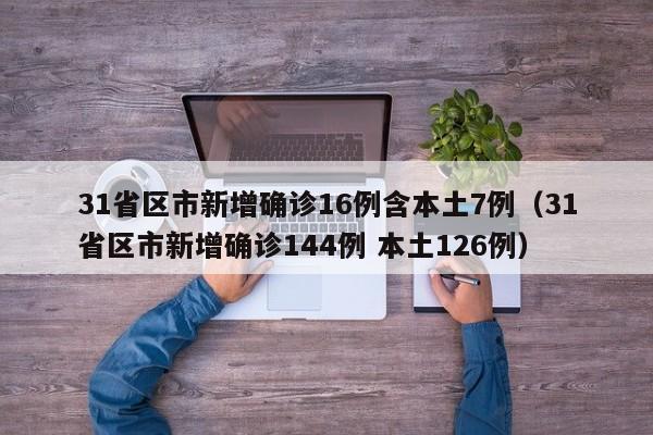 31省区市新增确诊16例含本土7例(31省区市新增确诊144例 本土126例)