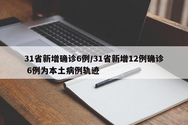 31省新增确诊6例/31省新增12例确诊 6例为本土病例轨迹