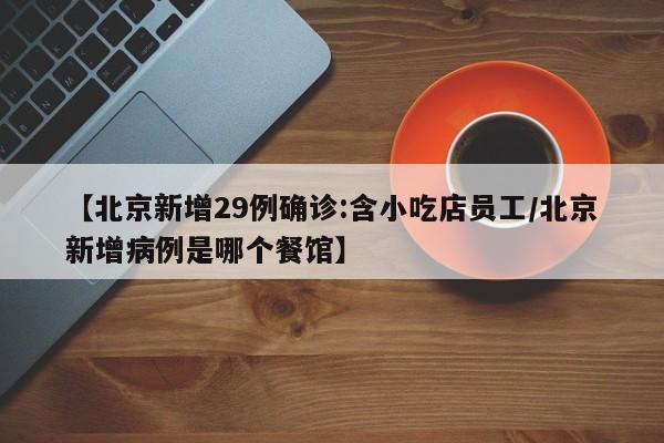 【北京新增29例确诊:含小吃店员工/北京新增病例是哪个餐馆】