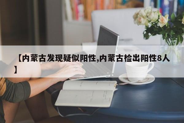 【内蒙古发现疑似阳性,内蒙古检出阳性8人】