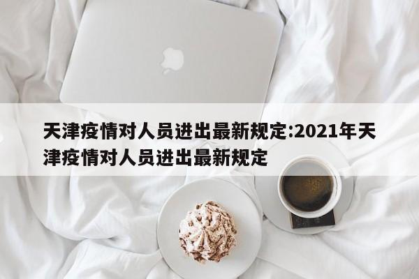 天津疫情对人员进出最新规定:2021年天津疫情对人员进出最新规定