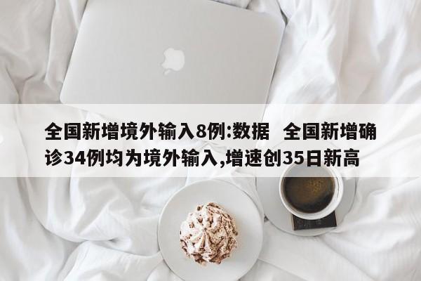全国新增境外输入8例:数据 全国新增确诊34例均为境外输入,增速创35日新高