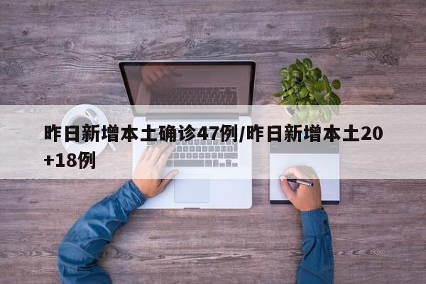 昨日新增本土确诊47例/昨日新增本土20+18例