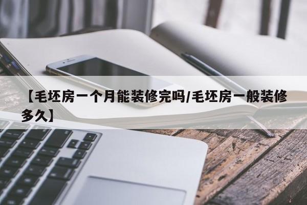 【毛坯房一个月能装修完吗/毛坯房一般装修多久】