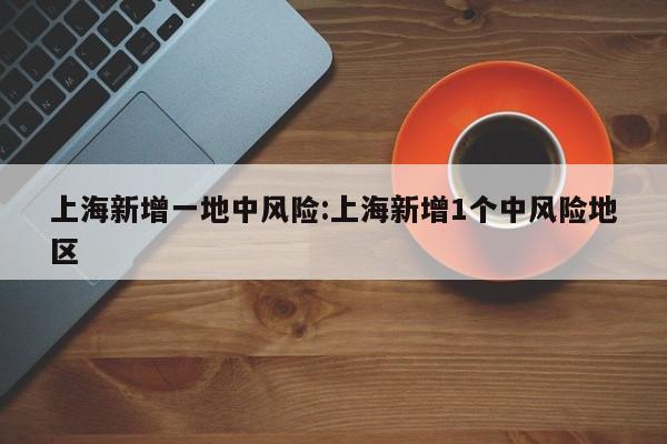 上海新增一地中风险:上海新增1个中风险地区
