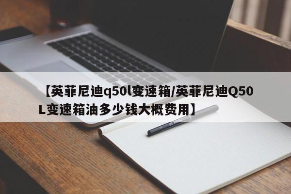 【英菲尼迪q50l变速箱/英菲尼迪Q50L变速箱油多少钱大概费用】
