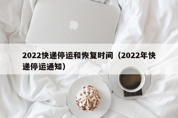 2022快递停运和恢复时间(2022年快递停运通知)