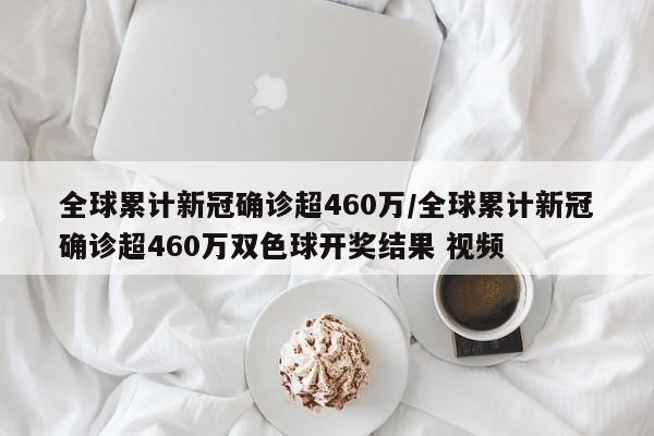 全球累计新冠确诊超460万/全球累计新冠确诊超460万双色球开奖结果 视频