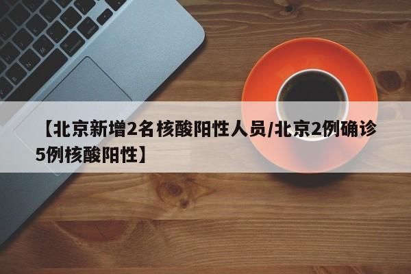 【北京新增2名核酸阳性人员/北京2例确诊5例核酸阳性】