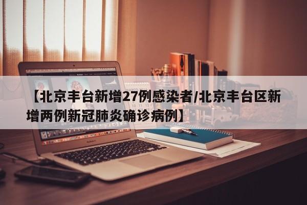 【北京丰台新增27例感染者/北京丰台区新增两例新冠肺炎确诊病例】