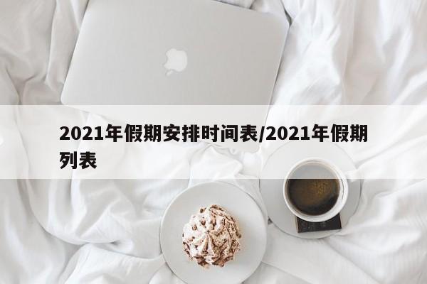 2021年假期安排时间表/2021年假期列表