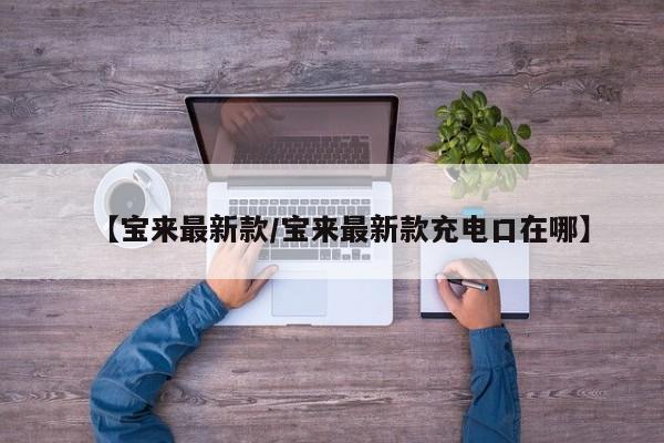 【宝来最新款/宝来最新款充电口在哪】