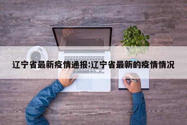 辽宁省最新疫情通报:辽宁省最新的疫情情况