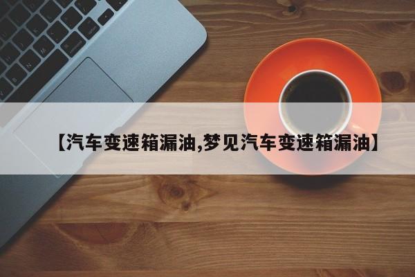 【汽车变速箱漏油,梦见汽车变速箱漏油】