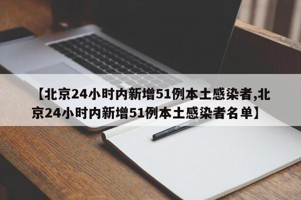 【北京24小时内新增51例本土感染者,北京24小时内新增51例本土感染者名单】