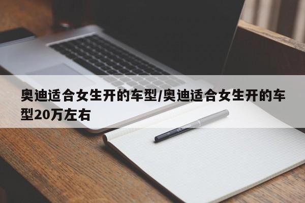 奥迪适合女生开的车型/奥迪适合女生开的车型20万左右
