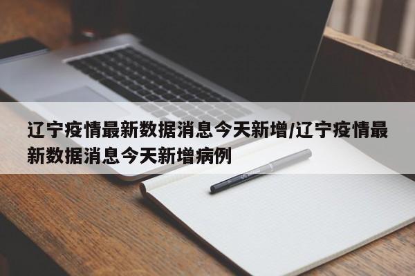 辽宁疫情最新数据消息今天新增/辽宁疫情最新数据消息今天新增病例