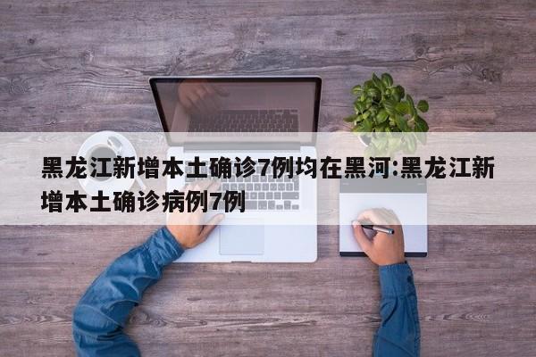 黑龙江新增本土确诊7例均在黑河:黑龙江新增本土确诊病例7例