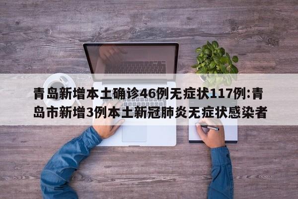 青岛新增本土确诊46例无症状117例:青岛市新增3例本土新冠肺炎无症状感染者