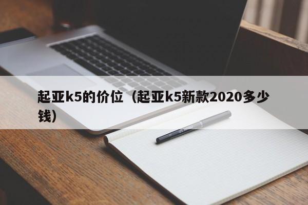 起亚k5的价位(起亚k5新款2020多少钱)