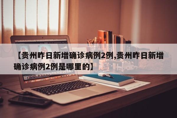 【贵州昨日新增确诊病例2例,贵州昨日新增确诊病例2例是哪里的】