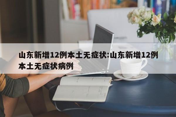 山东新增12例本土无症状:山东新增12例本土无症状病例