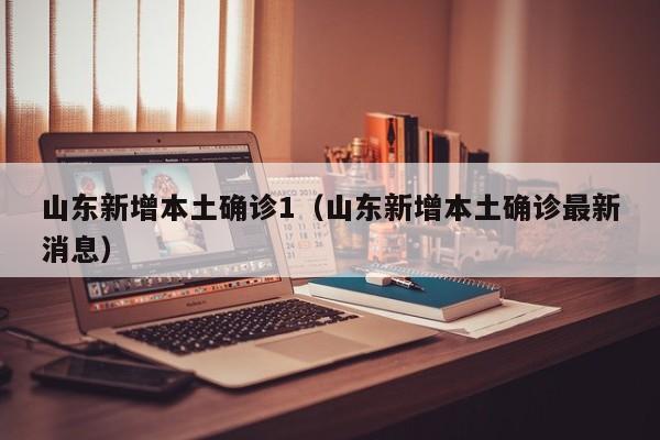 山东新增本土确诊1(山东新增本土确诊最新消息)