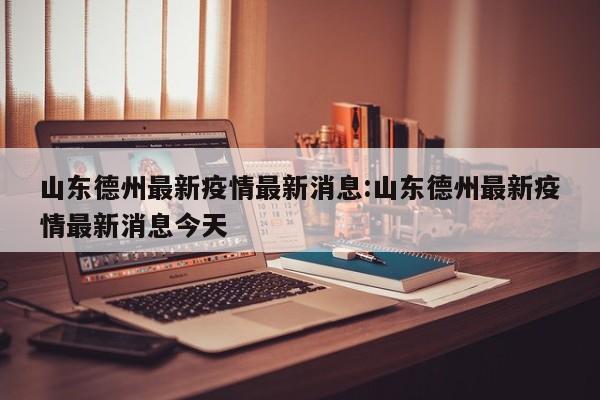 山东德州最新疫情最新消息:山东德州最新疫情最新消息今天
