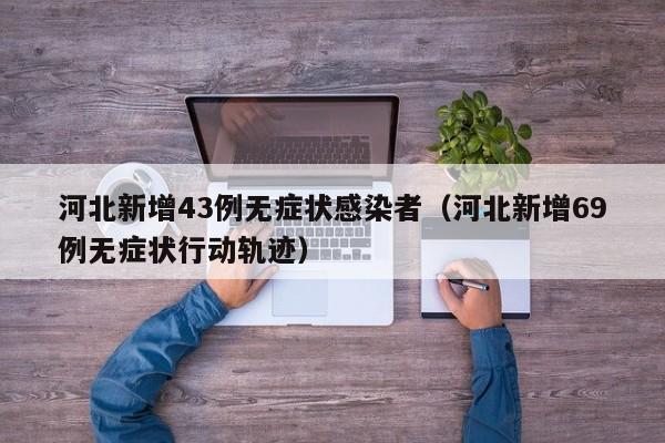 河北新增43例无症状感染者(河北新增69例无症状行动轨迹)