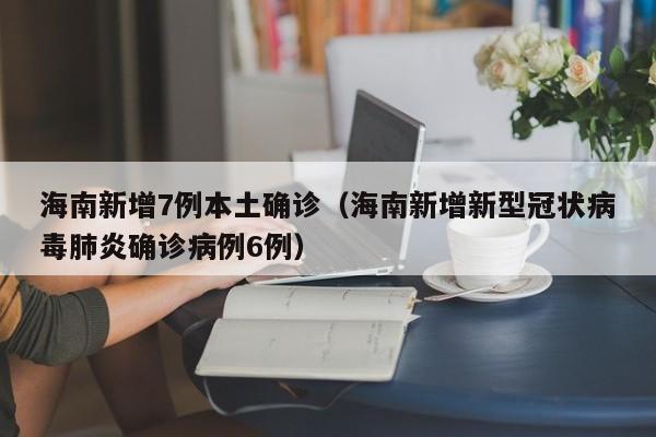 海南新增7例本土确诊(海南新增新型冠状病毒肺炎确诊病例6例)