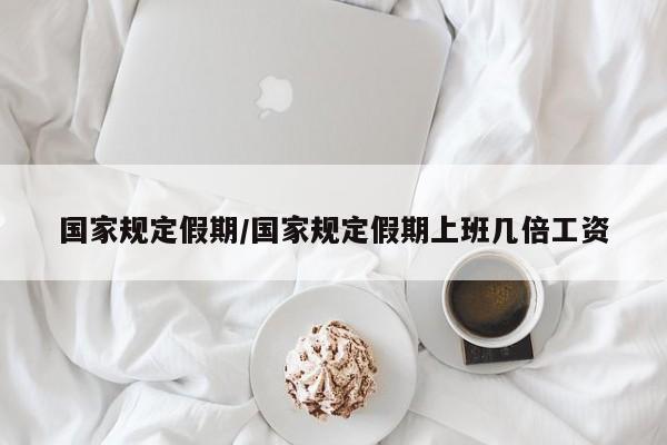 国家规定假期/国家规定假期上班几倍工资