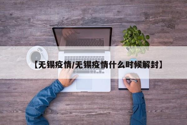 【无锡疫情/无锡疫情什么时候解封】