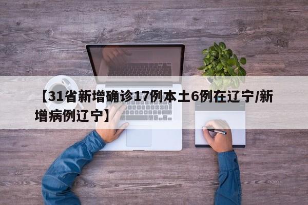 【31省新增确诊17例本土6例在辽宁/新增病例辽宁】