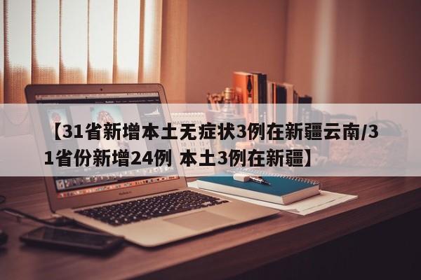 【31省新增本土无症状3例在新疆云南/31省份新增24例 本土3例在新疆】