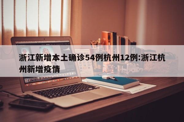 浙江新增本土确诊54例杭州12例:浙江杭州新增疫情