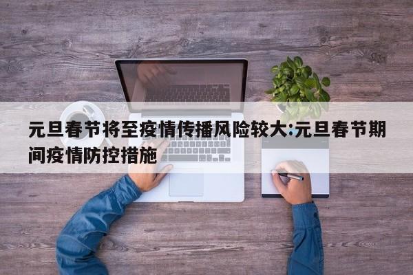 元旦春节将至疫情传播风险较大:元旦春节期间疫情防控措施