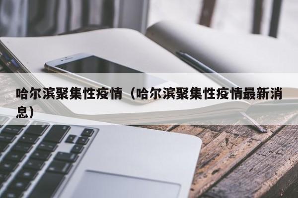 哈尔滨聚集性疫情(哈尔滨聚集性疫情最新消息)