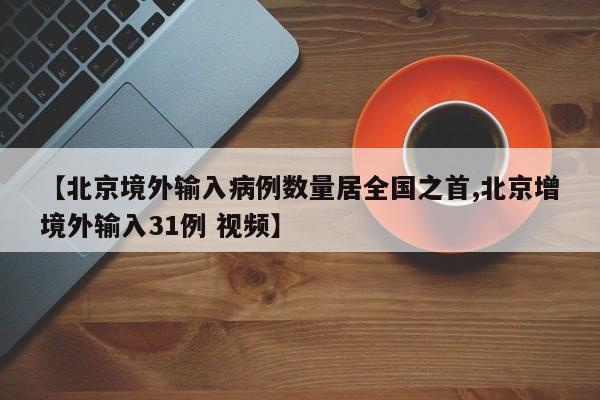 【北京境外输入病例数量居全国之首,北京增境外输入31例 视频】
