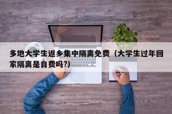多地大学生返乡集中隔离免费(大学生过年回家隔离是自费吗?)