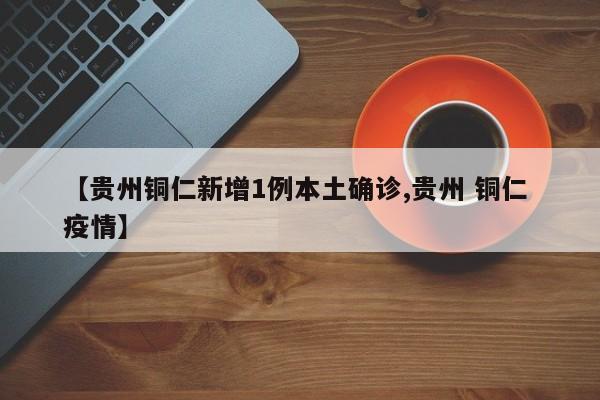 【贵州铜仁新增1例本土确诊,贵州 铜仁 疫情】