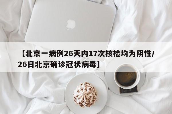 【北京一病例26天内17次核检均为阴性/26日北京确诊冠状病毒】