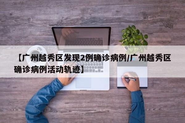 【广州越秀区发现2例确诊病例/广州越秀区确诊病例活动轨迹】