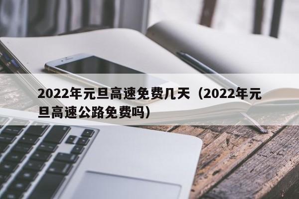 2022年元旦高速免费几天(2022年元旦高速公路免费吗)