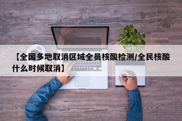 【全国多地取消区域全员核酸检测/全民核酸什么时候取消】