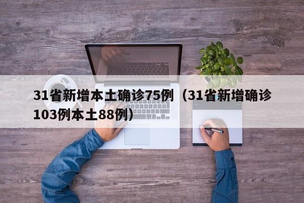 31省新增本土确诊75例(31省新增确诊103例本土88例)