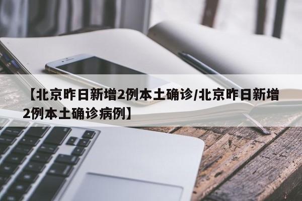【北京昨日新增2例本土确诊/北京昨日新增2例本土确诊病例】